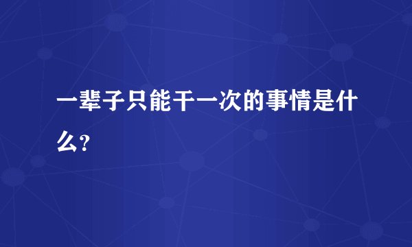 一辈子只能干一次的事情是什么？