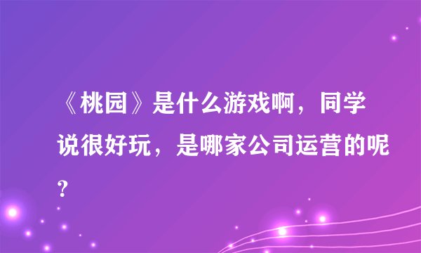《桃园》是什么游戏啊，同学说很好玩，是哪家公司运营的呢？