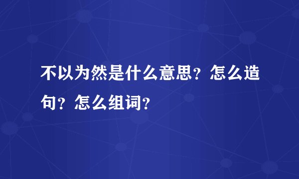 不以为然是什么意思？怎么造句？怎么组词？