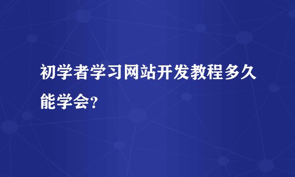 初学者学习网站开发教程多久能学会？