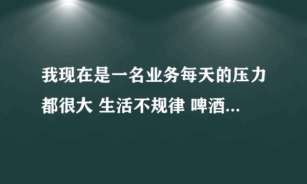 我现在是一名业务每天的压力都很大 生活不规律 啤酒肚了 怎么办啊？