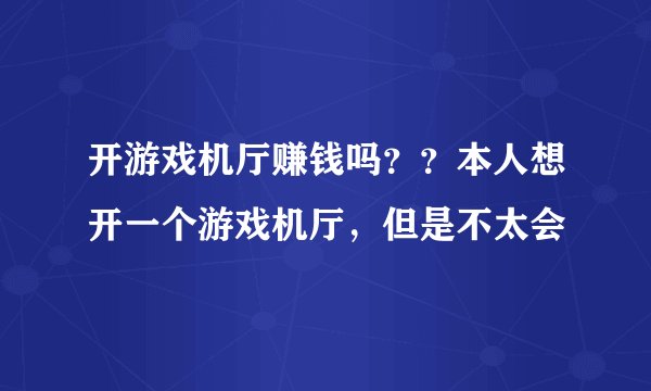 开游戏机厅赚钱吗？？本人想开一个游戏机厅，但是不太会