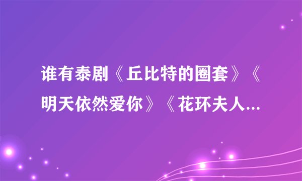 谁有泰剧《丘比特的圈套》《明天依然爱你》《花环夫人》《无忧花果》的国语版下载啊？？？