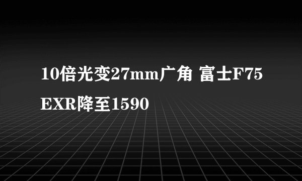 10倍光变27mm广角 富士F75EXR降至1590