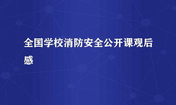 全国学校消防安全公开课观后感
