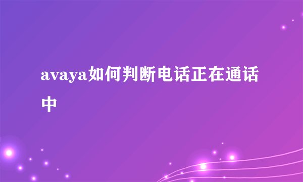 avaya如何判断电话正在通话中