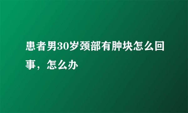 患者男30岁颈部有肿块怎么回事，怎么办