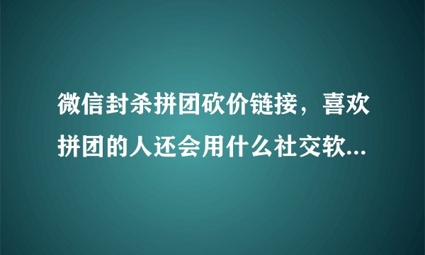 微信封杀拼团砍价链接，喜欢拼团的人还会用什么社交软件拼团？
