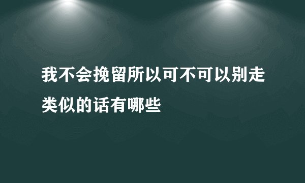 我不会挽留所以可不可以别走类似的话有哪些