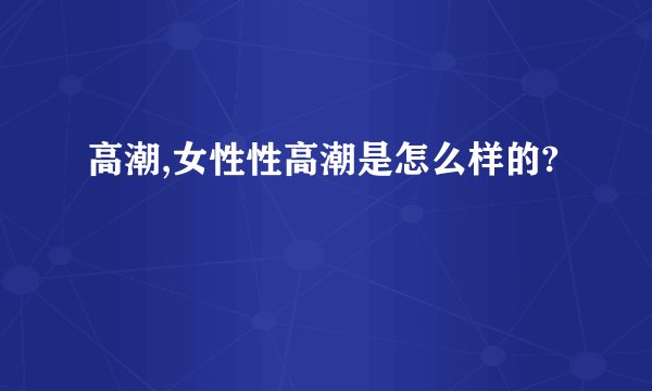 高潮,女性性高潮是怎么样的?