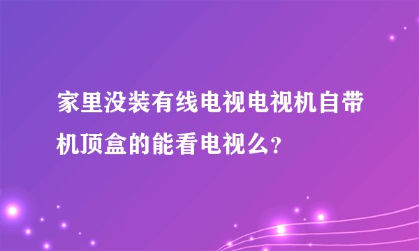 家里没装有线电视电视机自带机顶盒的能看电视么？