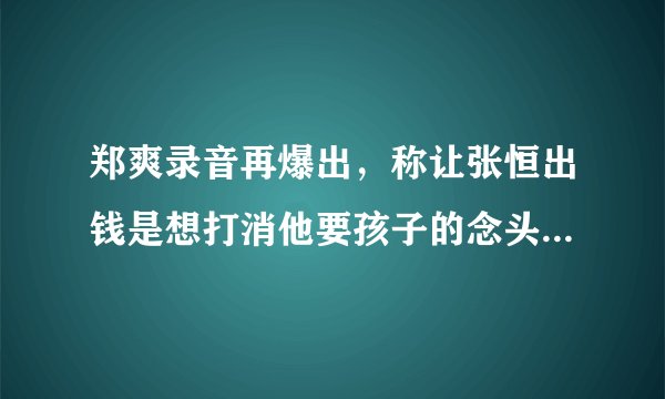 郑爽录音再爆出，称让张恒出钱是想打消他要孩子的念头，对此你怎么看？
