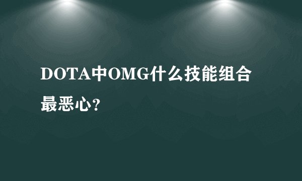 DOTA中OMG什么技能组合最恶心？