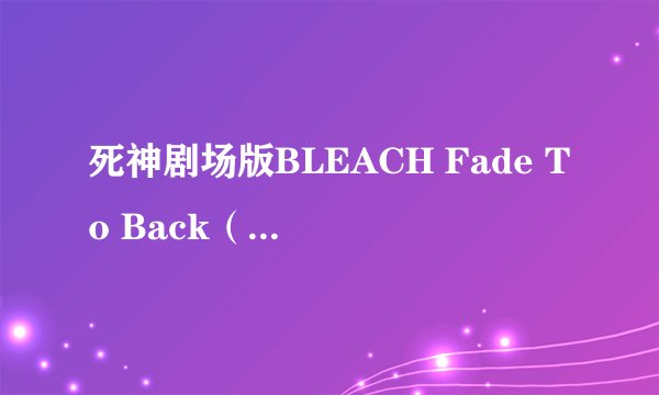 死神剧场版BLEACH Fade To Back（君の名を呼ぶ）大陆什么时候上映啊？东京不都首映了吗...草！