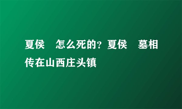 夏侯惇怎么死的？夏侯惇墓相传在山西庄头镇