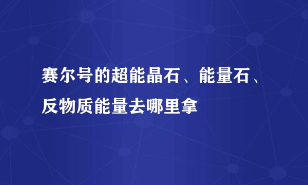 赛尔号的超能晶石、能量石、反物质能量去哪里拿