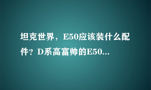 坦克世界，E50应该装什么配件？D系高富帅的E50在打法上应该注意什么？应该装105的炮吗？求大神指点~