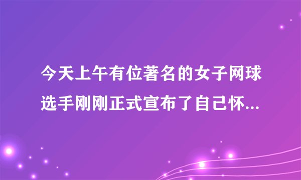今天上午有位著名的女子网球选手刚刚正式宣布了自己怀孕的消息,请问她是谁?