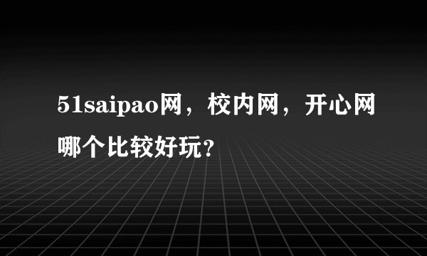 51saipao网，校内网，开心网哪个比较好玩？