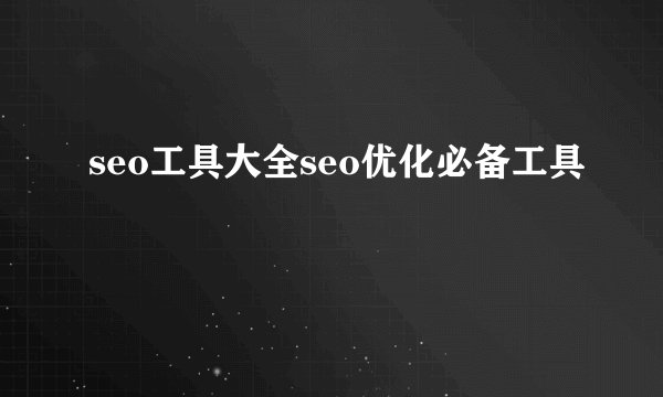 seo工具大全seo优化必备工具
