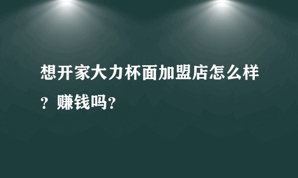 想开家大力杯面加盟店怎么样？赚钱吗？