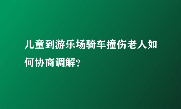 儿童到游乐场骑车撞伤老人如何协商调解？