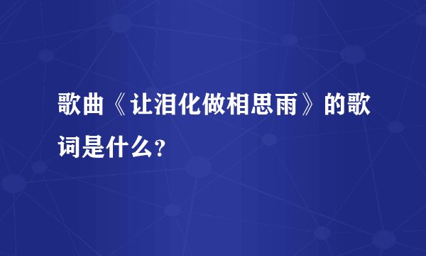 歌曲《让泪化做相思雨》的歌词是什么？