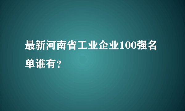 最新河南省工业企业100强名单谁有？