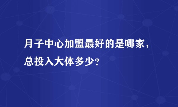月子中心加盟最好的是哪家，总投入大体多少？