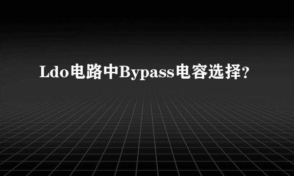 Ldo电路中Bypass电容选择？