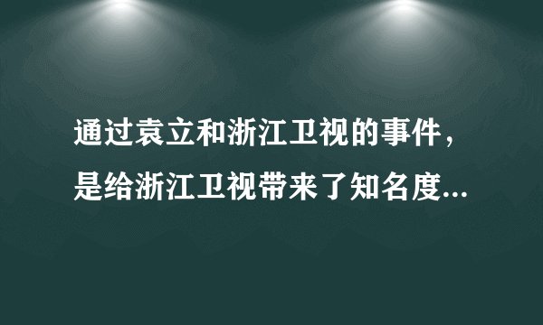 通过袁立和浙江卫视的事件，是给浙江卫视带来了知名度，还是造成了负面影响？