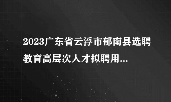 2023广东省云浮市郁南县选聘教育高层次人才拟聘用人员名单（第一批）公示