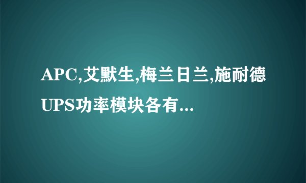 APC,艾默生,梅兰日兰,施耐德UPS功率模块各有吧几种型号