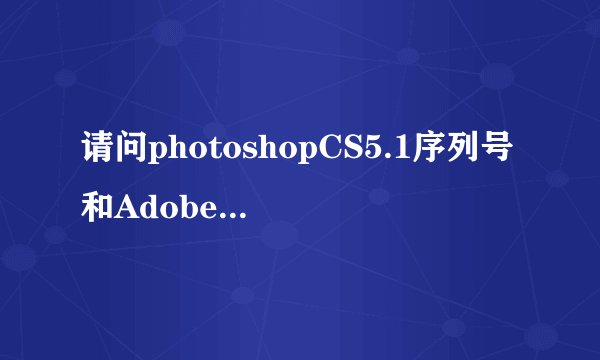 请问photoshopCS5.1序列号和Adobe ID怎么写啊还有密码