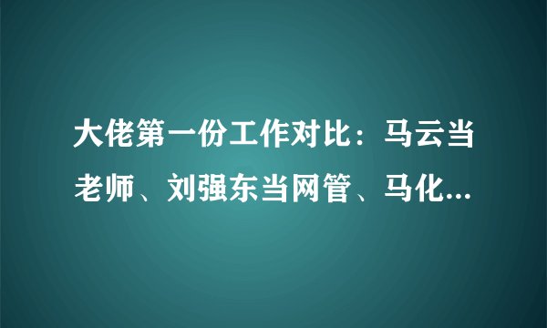 大佬第一份工作对比：马云当老师、刘强东当网管、马化腾月薪1100