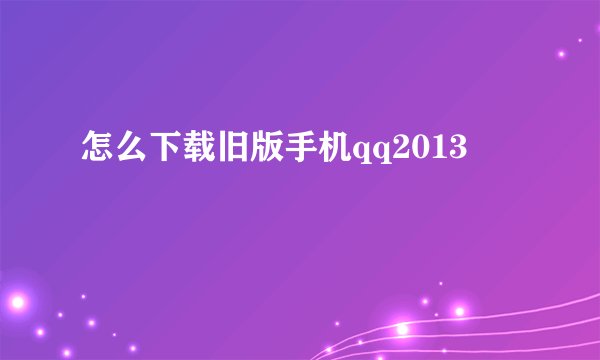 怎么下载旧版手机qq2013
