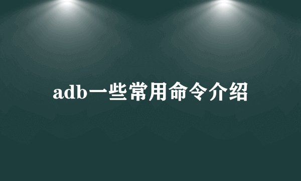 adb一些常用命令介绍