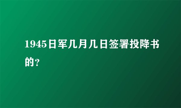 1945日军几月几日签署投降书的？
