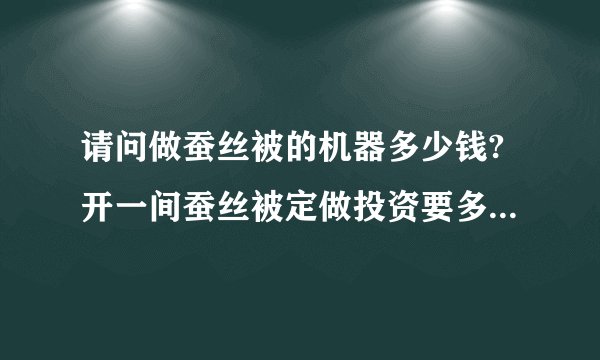 请问做蚕丝被的机器多少钱?开一间蚕丝被定做投资要多少钱左右呢?谢谢？