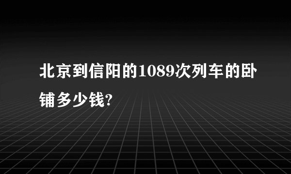 北京到信阳的1089次列车的卧铺多少钱?