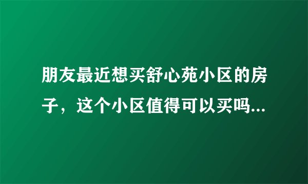 朋友最近想买舒心苑小区的房子，这个小区值得可以买吗？有什么需要注意的吗？