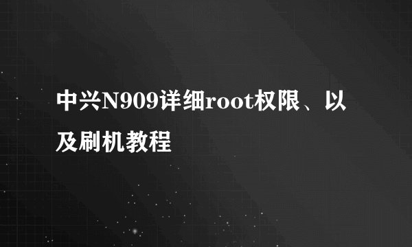 中兴N909详细root权限、以及刷机教程