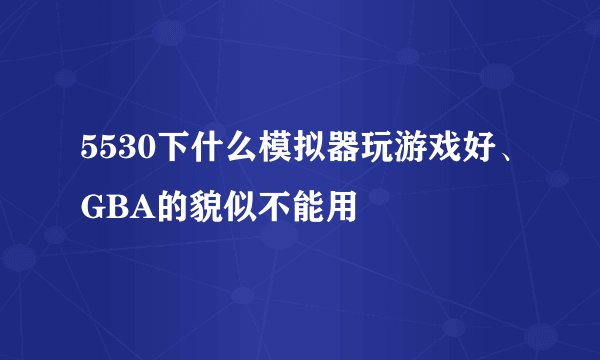 5530下什么模拟器玩游戏好、GBA的貌似不能用