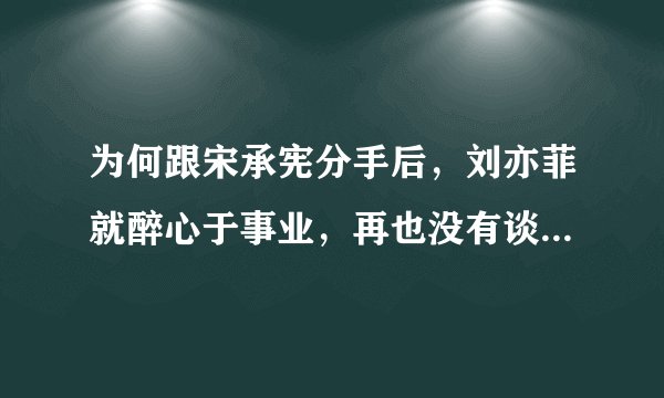 为何跟宋承宪分手后，刘亦菲就醉心于事业，再也没有谈过恋爱？