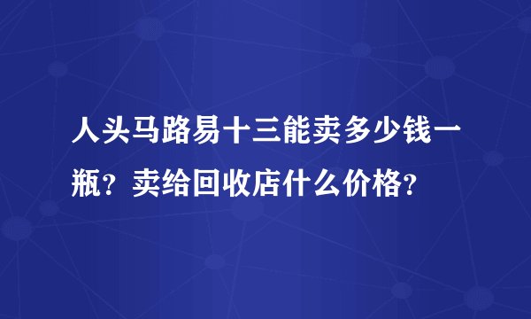 人头马路易十三能卖多少钱一瓶？卖给回收店什么价格？