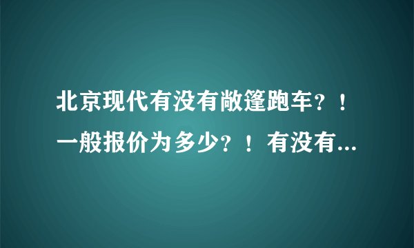 北京现代有没有敞篷跑车？！一般报价为多少？！有没有20万以下的？！