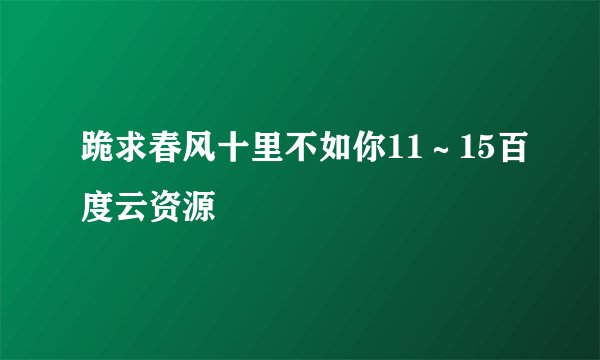 跪求春风十里不如你11～15百度云资源