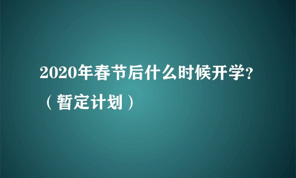 2020年春节后什么时候开学？（暂定计划）
