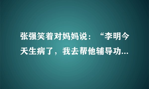 张强笑着对妈妈说：“李明今天生病了，我去帮他辅导功课。”(改力转述句)