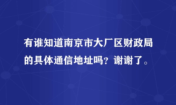 有谁知道南京市大厂区财政局的具体通信地址吗？谢谢了。